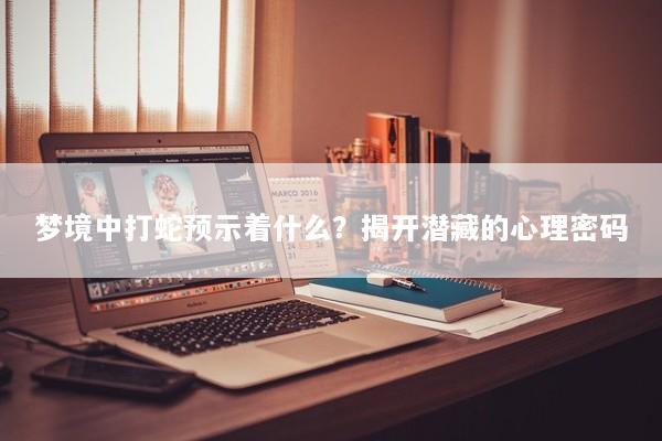 梦境中打蛇预示着什么？揭开潜藏的心理密码