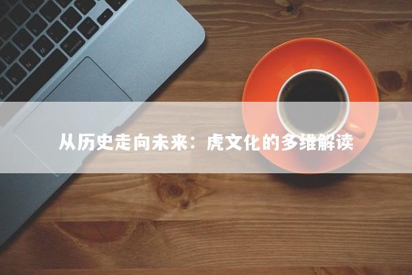 从历史走向未来：虎文化的多维解读