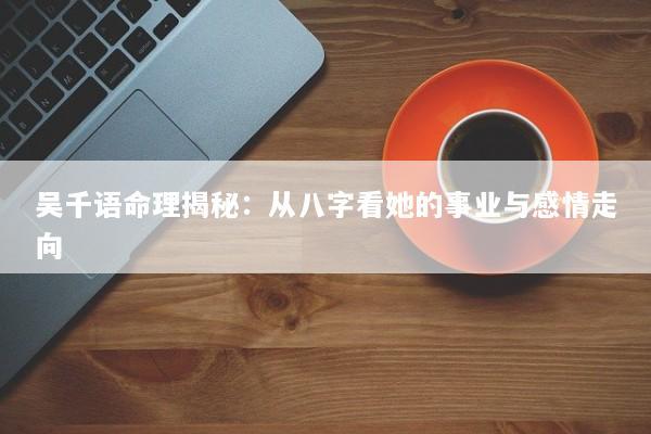 吴千语命理揭秘：从八字看她的事业与感情走向