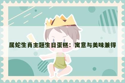 属蛇生肖主题生日蛋糕：寓意与美味兼得