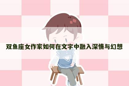 双鱼座女作家如何在文字中融入深情与幻想