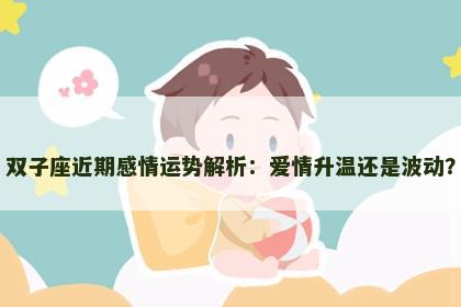 双子座近期感情运势解析：爱情升温还是波动？