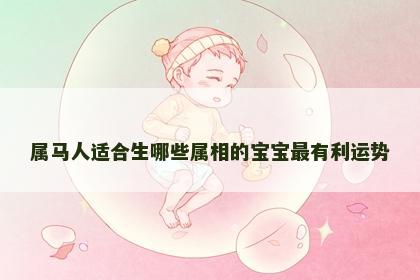 属马人适合生哪些属相的宝宝最有利运势