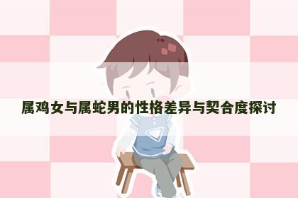 属鸡女与属蛇男的性格差异与契合度探讨