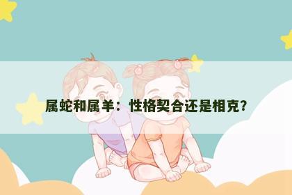 属蛇和属羊：性格契合还是相克？