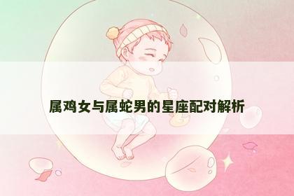 属鸡女与属蛇男的星座配对解析