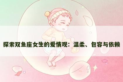 探索双鱼座女生的爱情观：温柔、包容与依赖