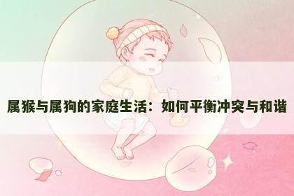 属猴与属狗的家庭生活：如何平衡冲突与和谐