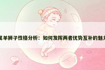 属羊狮子性格分析：如何发挥两者优势互补的魅力