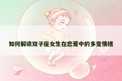 如何解读双子座女生在恋爱中的多变情绪